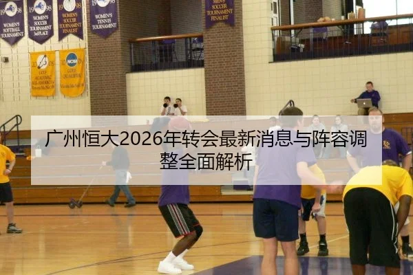广州恒大2026年转会最新消息与阵容调整全面解析
