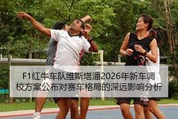 F1红牛车队维斯塔潘2026年新车调校方案公布对赛车格局的深远影响分析